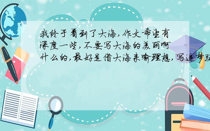 我终于看到了大海,作文希望有深度一些,不要写大海的美丽啊什么的,最好是借大海来喻理想,写追梦路上的艰辛,800~1500字,写好有追加分啊,怎么办呢?