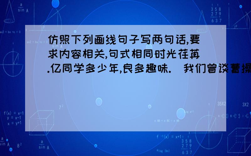 仿照下列画线句子写两句话,要求内容相关,句式相同时光荏苒.亿同学多少年,良多趣味.（我们曾谈曹操青梅煮酒,纵论英雄；我们曾诵李白举头望明月,细诉思乡情怀）