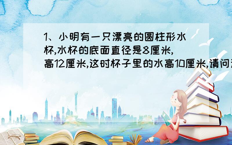 1、小明有一只漂亮的圆柱形水杯,水杯的底面直径是8厘米,高12厘米,这时杯子里的水高10厘米,请问这时水与杯子的接触的面积有多大?2、压路机的前轮是一个圆柱形的大铁轮,轮宽2米,直径是1米