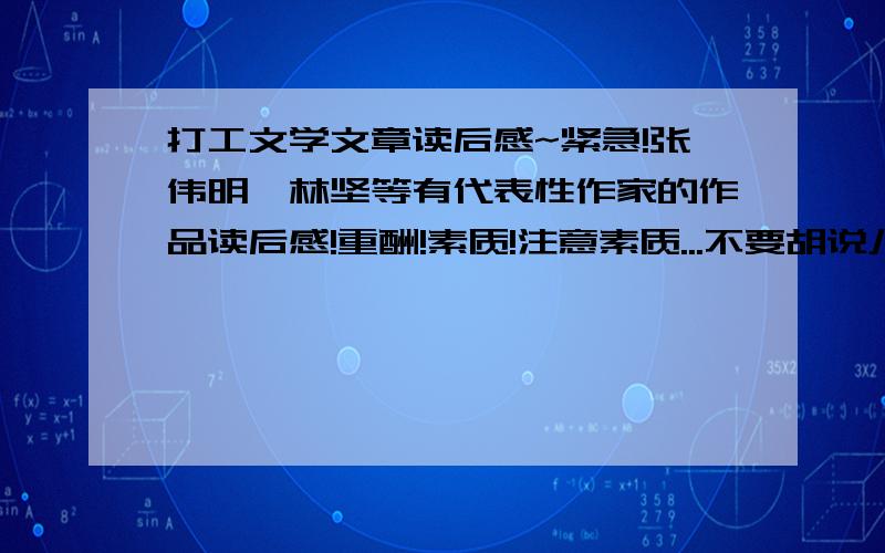 打工文学文章读后感~紧急!张伟明、林坚等有代表性作家的作品读后感!重酬!素质!注意素质...不要胡说八道又去复制别人的答案好不好...给点文化...真的很急的..我宁愿关掉问题不要那些分也