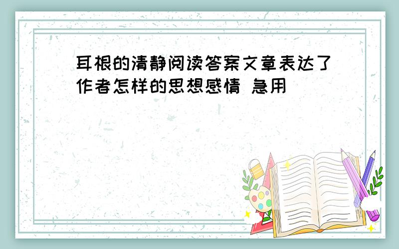 耳根的清静阅读答案文章表达了作者怎样的思想感情 急用