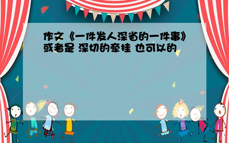 作文《一件发人深省的一件事》或者是 深切的牵挂 也可以的