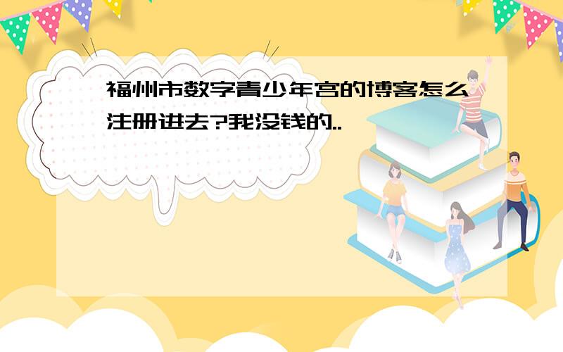 福州市数字青少年宫的博客怎么注册进去?我没钱的..