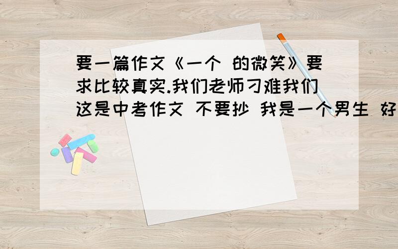 要一篇作文《一个 的微笑》要求比较真实.我们老师刁难我们这是中考作文 不要抄 我是一个男生 好学生