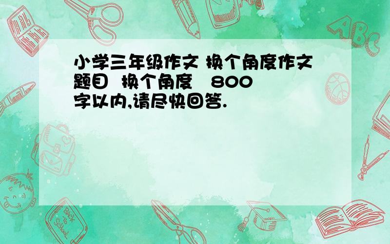 小学三年级作文 换个角度作文题目  换个角度   800字以内,请尽快回答.