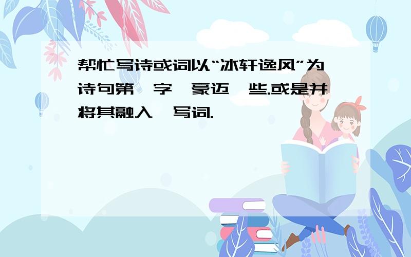 帮忙写诗或词以“冰轩逸风”为诗句第一字,豪迈一些.或是并将其融入,写词.