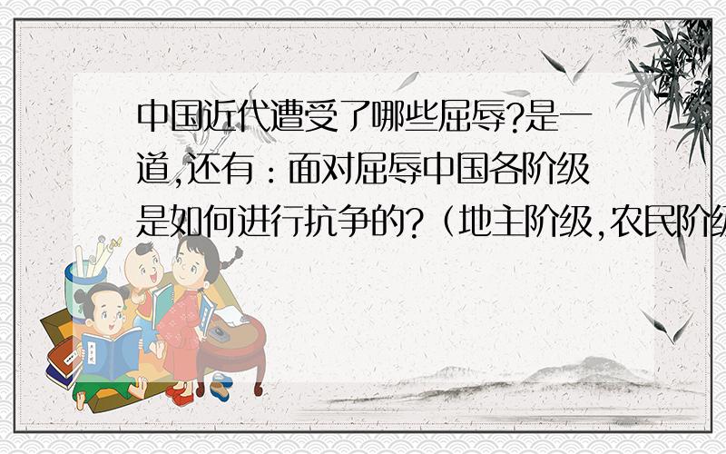 中国近代遭受了哪些屈辱?是一道,还有：面对屈辱中国各阶级是如何进行抗争的?（地主阶级,农民阶级,民族资产阶级,无产阶级）谢谢参与回答的朋友了.