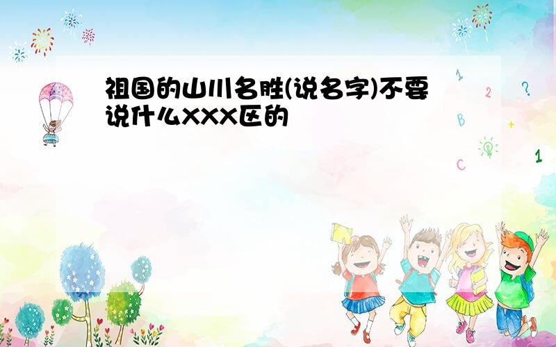 祖国的山川名胜(说名字)不要说什么XXX区的