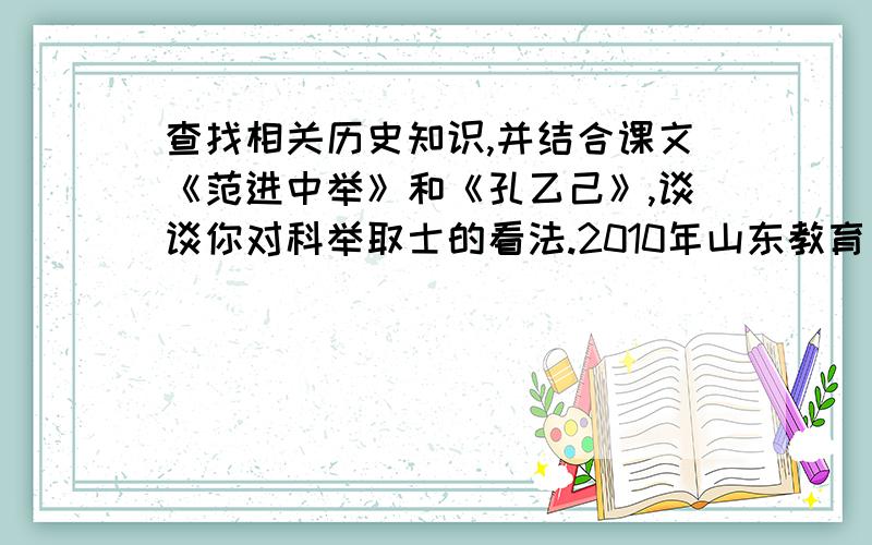 查找相关历史知识,并结合课文《范进中举》和《孔乙己》,谈谈你对科举取士的看法.2010年山东教育出版社《暑假生活指导》p97