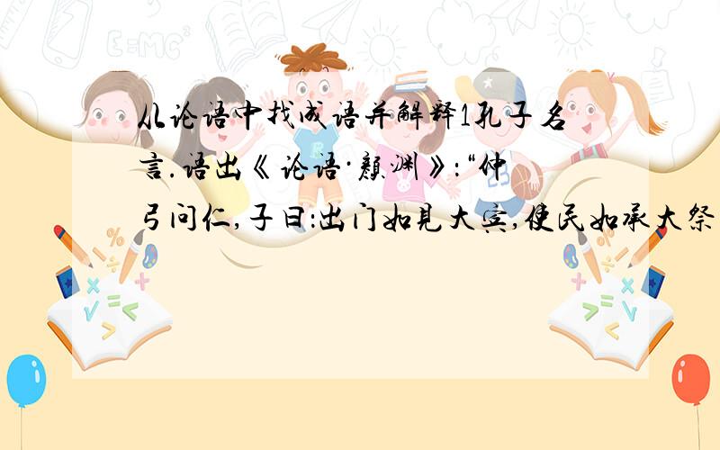 从论语中找成语并解释1孔子名言.语出《论语·颜渊》：“仲弓问仁,子曰：出门如见大宾,使民如承大祭.己所不欲,勿施于人.在邦无怨,在家无怨.”孔子此即言仁.《卫灵公》：“子贡问曰：有