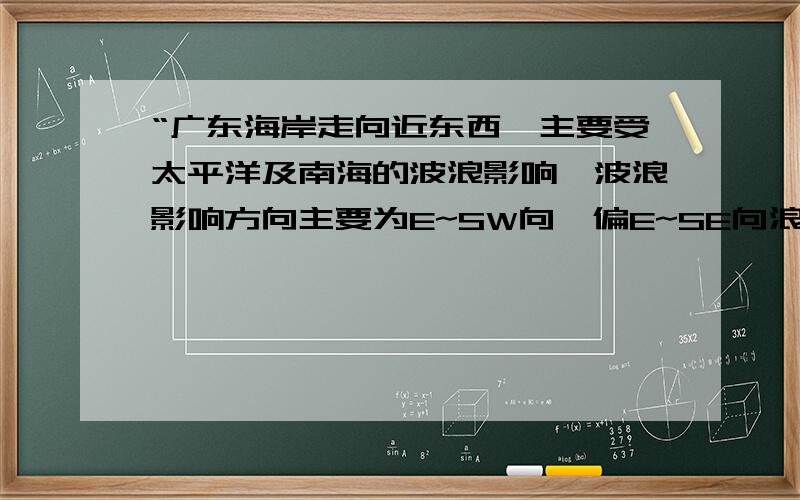 “广东海岸走向近东西,主要受太平洋及南海的波浪影响,波浪影响方向主要为E~SW向,偏E~SE向浪主要为太平洋的波浪影响.”我们知道东风是从东方刮来的风,而不是吹向东方的风.而上文中,SW,SE,