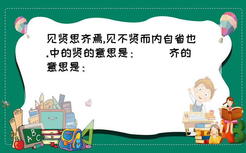 见贤思齐焉,见不贤而内自省也.中的贤的意思是：（） 齐的意思是：（）