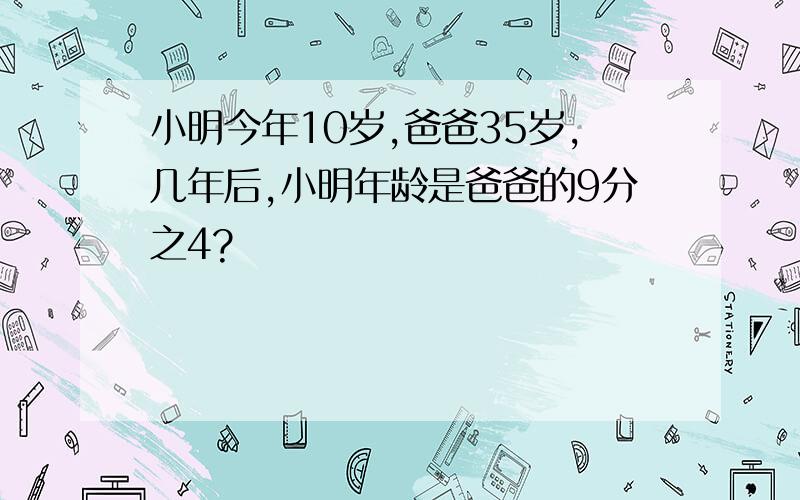 小明今年10岁,爸爸35岁,几年后,小明年龄是爸爸的9分之4?