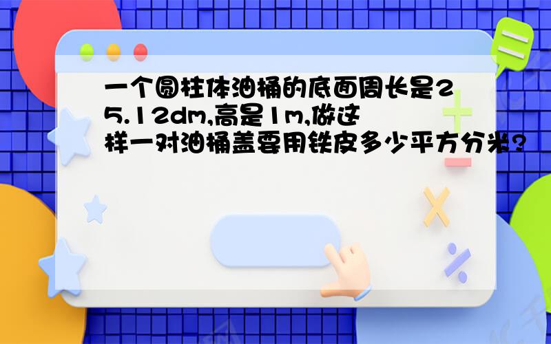 一个圆柱体油桶的底面周长是25.12dm,高是1m,做这样一对油桶盖要用铁皮多少平方分米?