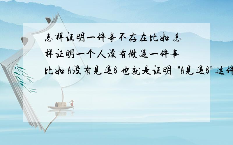 怎样证明一件事不存在比如 怎样证明一个人没有做过一件事 比如 A没有见过B 也就是证明 “A见过B”这件事是不存在的?急用 跪谢!不好意思!解决的好的我充30块去最佳回答的手机 聊表谢意