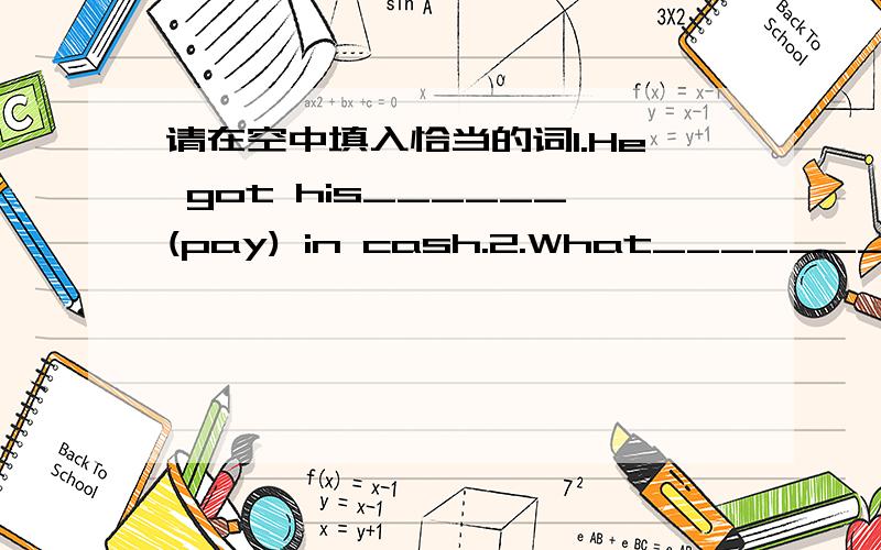 请在空中填入恰当的词1.He got his______(pay) in cash.2.What_______(succeed) did you have in finding a new job?3.Our family have lived in China _______over ten years.4.If you come in ______(twenty),you won't get any medal.5.Do you know where_