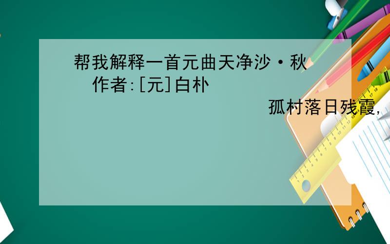 帮我解释一首元曲天净沙·秋   作者:[元]白朴                         孤村落日残霞,                         轻烟老树寒鸦,                         一点飞鸿影下.                         青山绿水,