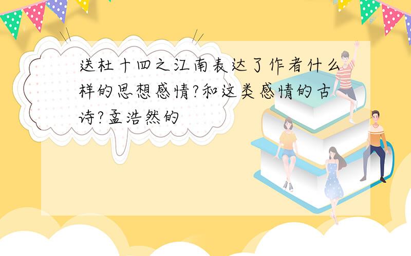 送杜十四之江南表达了作者什么样的思想感情?和这类感情的古诗?孟浩然的