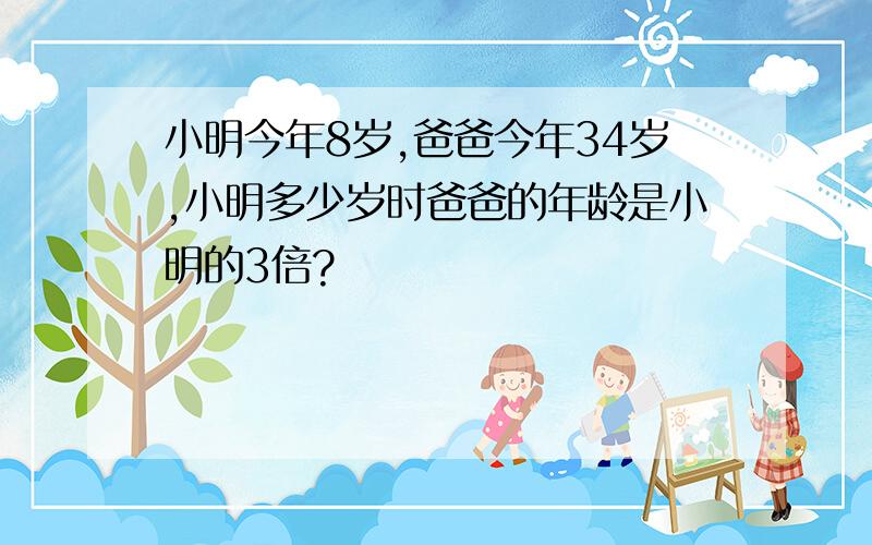 小明今年8岁,爸爸今年34岁,小明多少岁时爸爸的年龄是小明的3倍?