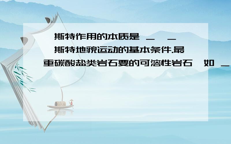 喀斯特作用的本质是 ＿,＿ 喀斯特地貌运动的基本条件.最重碳酸盐类岩石要的可溶性岩石,如 ＿、 ＿.喀斯特地貌发育的条件有＿ .地面斯喀特地貌有＿ ,地下喀斯特地貌有 ＿.桂林山水的成