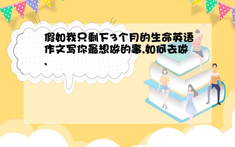 假如我只剩下3个月的生命英语作文写你最想做的事,如何去做,