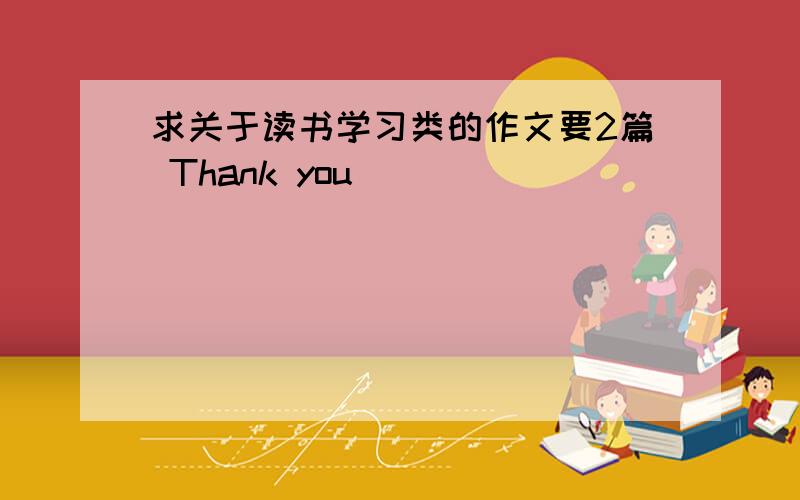 求关于读书学习类的作文要2篇 Thank you