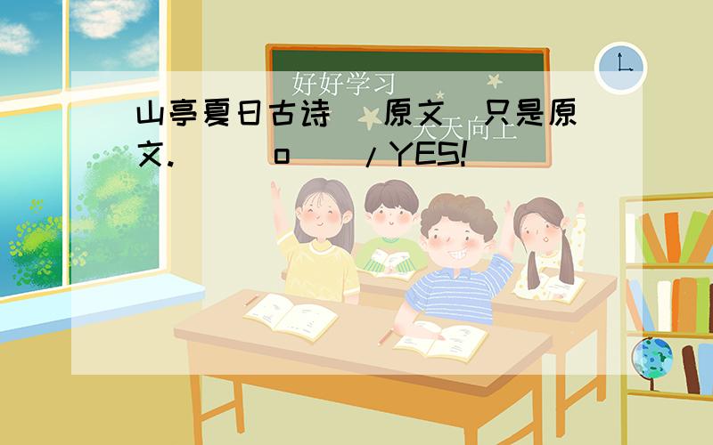 山亭夏日古诗 （原文）只是原文.\(^o^)/YES!