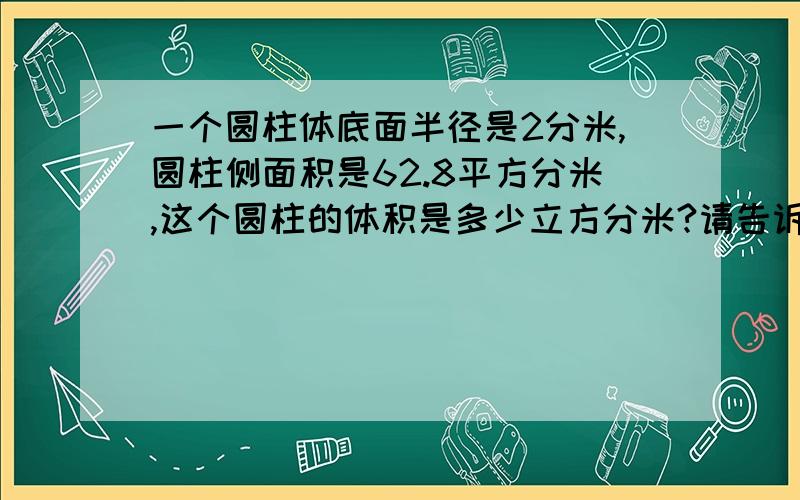 一个圆柱体底面半径是2分米,圆柱侧面积是62.8平方分米,这个圆柱的体积是多少立方分米?请告诉我一下