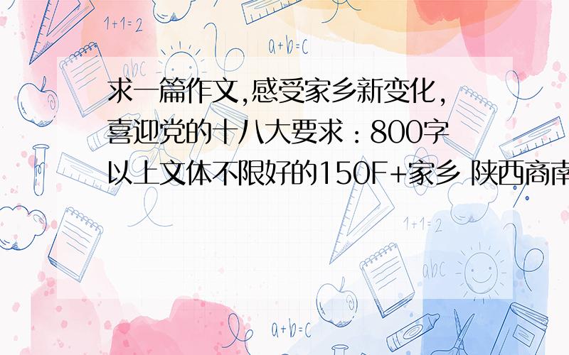 求一篇作文,感受家乡新变化,喜迎党的十八大要求：800字以上文体不限好的150F+家乡 陕西商南最好有两篇自己原创的最好别拿网上的那些来搪塞，我又不是不会找好的追加50