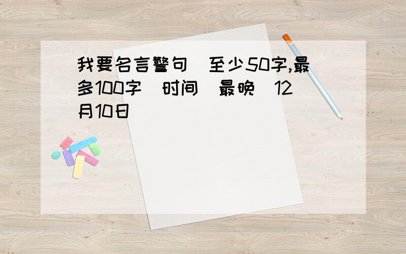 我要名言警句(至少50字,最多100字)时间(最晚)12月10日