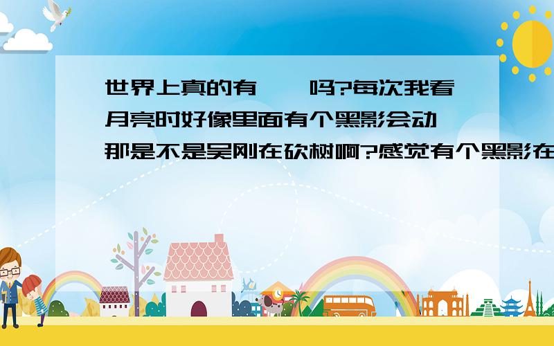 世界上真的有嫦娥吗?每次我看月亮时好像里面有个黑影会动,那是不是吴刚在砍树啊?感觉有个黑影在砍树似的