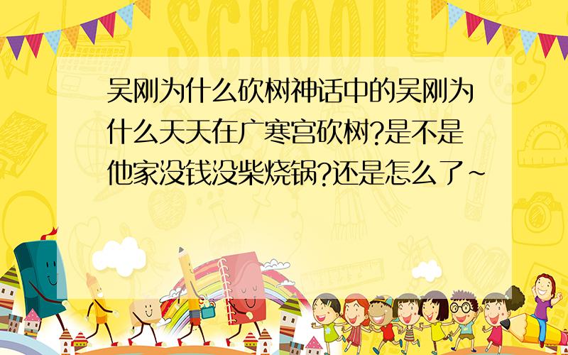 吴刚为什么砍树神话中的吴刚为什么天天在广寒宫砍树?是不是他家没钱没柴烧锅?还是怎么了~