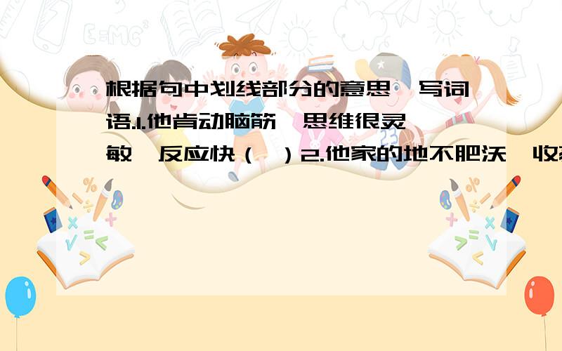 根据句中划线部分的意思,写词语.1.他肯动脑筋,思维很灵敏,反应快（ ）2.他家的地不肥沃,收获有限.（ ）3.祖国极其崇高而庄严的领土不容侵犯.（ ）1.很灵敏，反应快2.不肥沃3.极其崇高而庄