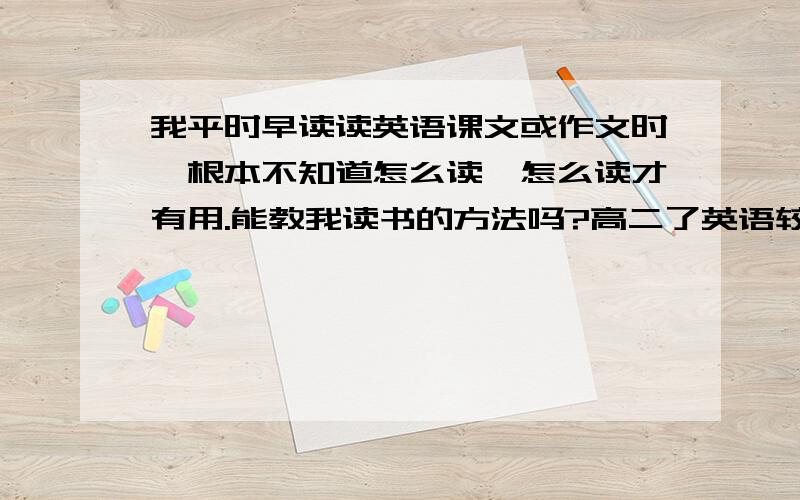 我平时早读读英语课文或作文时,根本不知道怎么读,怎么读才有用.能教我读书的方法吗?高二了英语较差.最好是读书时要注意什么,要怎么去读!那我还想知道读书的时候要一边读一边记吗?还