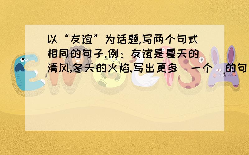 以“友谊”为话题,写两个句式相同的句子.例：友谊是夏天的清风,冬天的火焰.写出更多（一个）的句子.