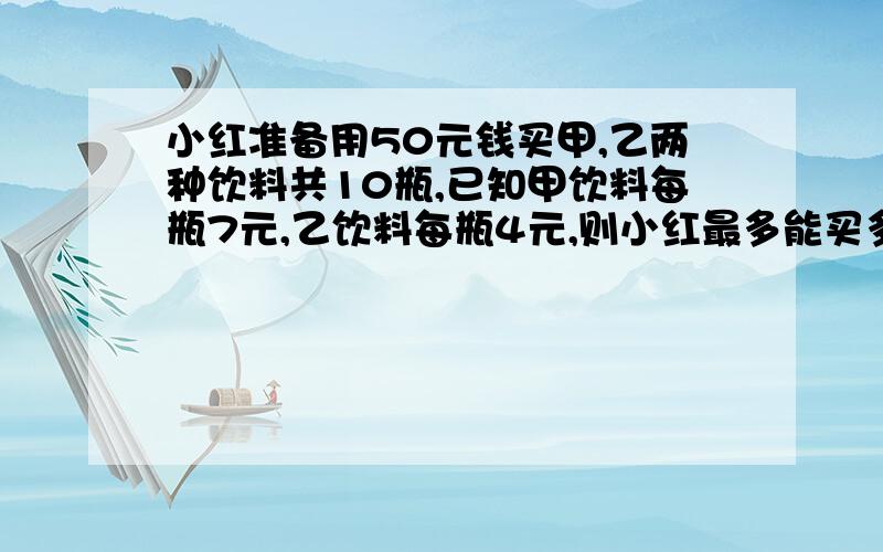 小红准备用50元钱买甲,乙两种饮料共10瓶,已知甲饮料每瓶7元,乙饮料每瓶4元,则小红最多能买多少瓶饮料.