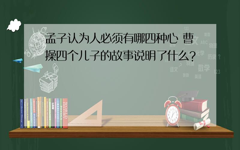 孟子认为人必须有哪四种心 曹操四个儿子的故事说明了什么?