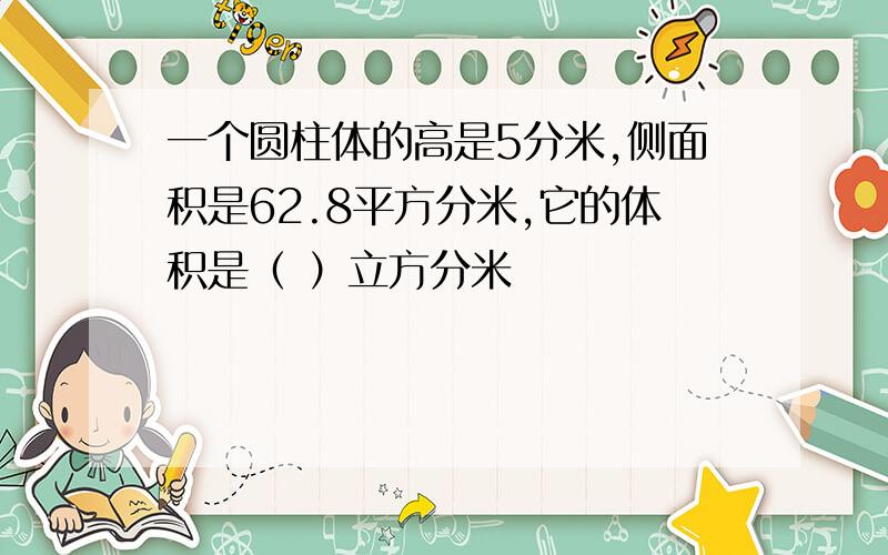 一个圆柱体的高是5分米,侧面积是62.8平方分米,它的体积是（ ）立方分米