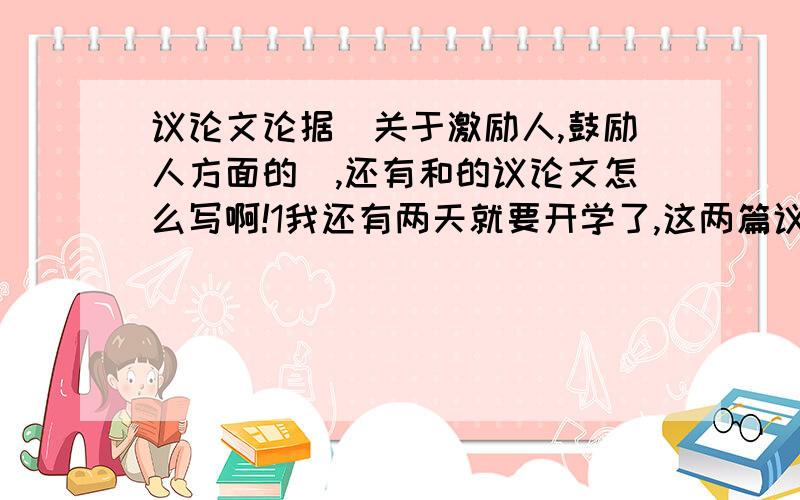 议论文论据(关于激励人,鼓励人方面的),还有和的议论文怎么写啊!1我还有两天就要开学了,这两篇议论文还没有头绪啊!