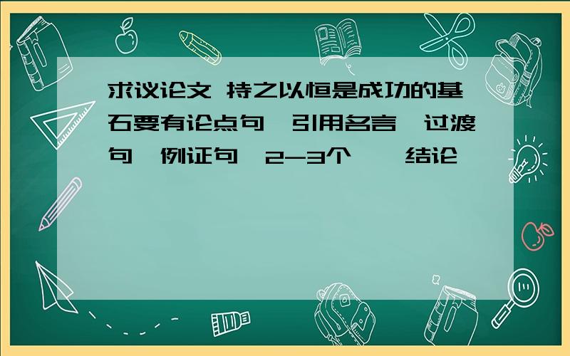 求议论文 持之以恒是成功的基石要有论点句、引用名言、过渡句、例证句【2-3个】、结论