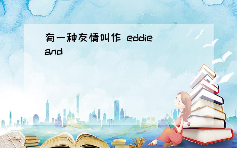 有一种友情叫作 eddie and