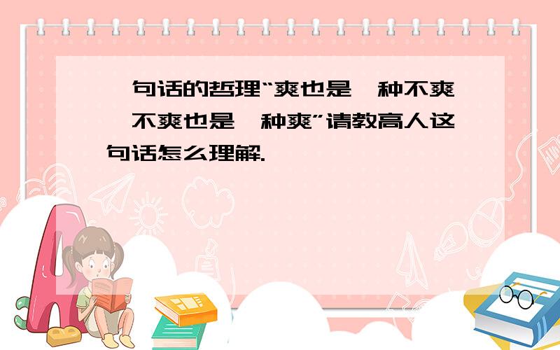 一句话的哲理“爽也是一种不爽,不爽也是一种爽”请教高人这句话怎么理解.