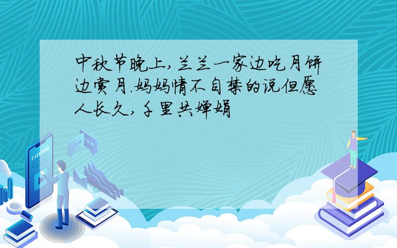 中秋节晚上,兰兰一家边吃月饼边赏月.妈妈情不自禁的说但愿人长久,千里共婵娟