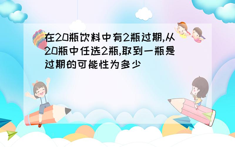 在20瓶饮料中有2瓶过期,从20瓶中任选2瓶,取到一瓶是过期的可能性为多少