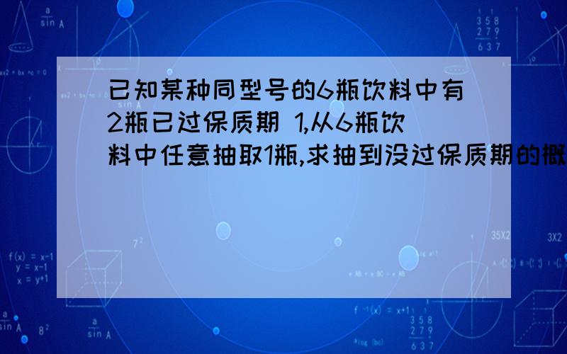 已知某种同型号的6瓶饮料中有2瓶已过保质期 1,从6瓶饮料中任意抽取1瓶,求抽到没过保质期的概率.已知某种同型号的6瓶饮料中有2瓶已过保质期1,从6瓶饮料中任意抽取1瓶,求抽到没过保质期的