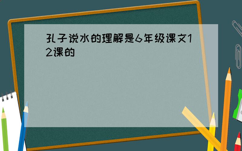 孔子说水的理解是6年级课文12课的