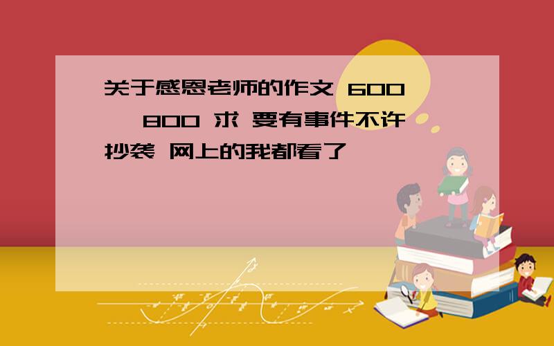 关于感恩老师的作文 600—— 800 求 要有事件不许抄袭 网上的我都看了