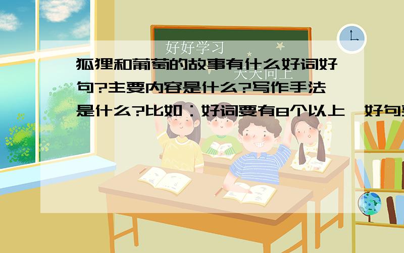 狐狸和葡萄的故事有什么好词好句?主要内容是什么?写作手法是什么?比如：好词要有8个以上,好句要有3句以上.内容要有20个字以上,50个字以下.写作手法也是要有20个字以上,50个字以下.