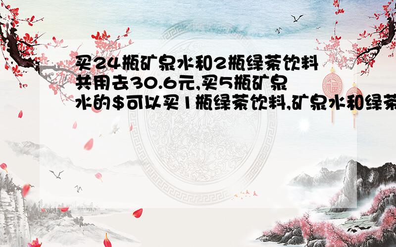 买24瓶矿泉水和2瓶绿茶饮料共用去30.6元,买5瓶矿泉水的$可以买1瓶绿茶饮料,矿泉水和绿茶饮料的价格各是元不要方程 ,带竖式啊 哥哥姐姐们!