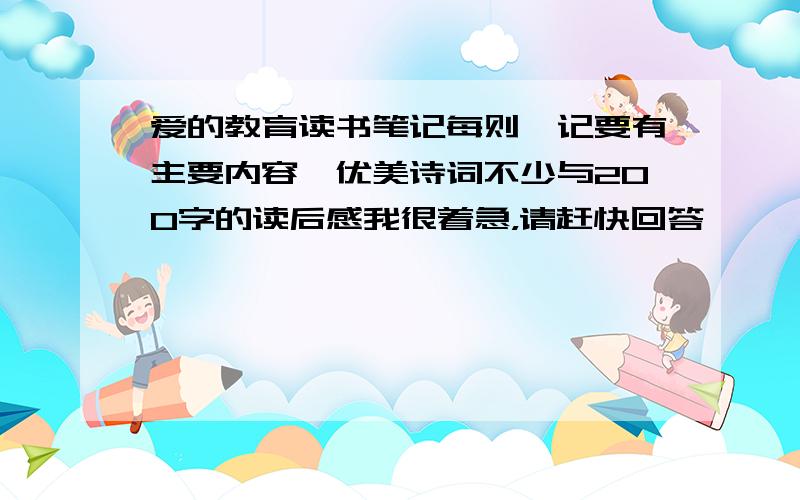 爱的教育读书笔记每则一记要有主要内容,优美诗词不少与200字的读后感我很着急，请赶快回答